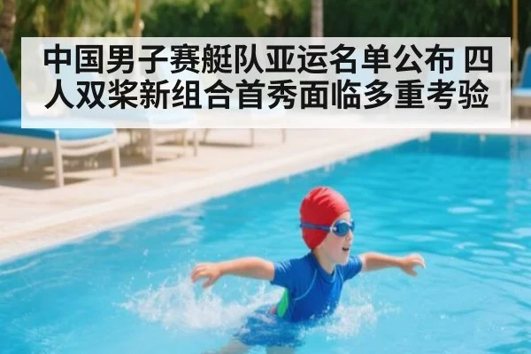 中国男子赛艇队亚运名单公布 四人双桨新组合首秀面临多重考验