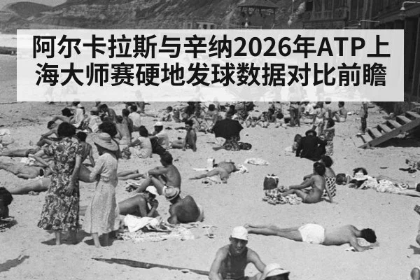 阿尔卡拉斯与辛纳2026年ATP上海大师赛硬地发球数据对比前瞻