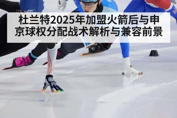 杜兰特2025年加盟火箭后与申京球权分配战术解析与兼容前景
